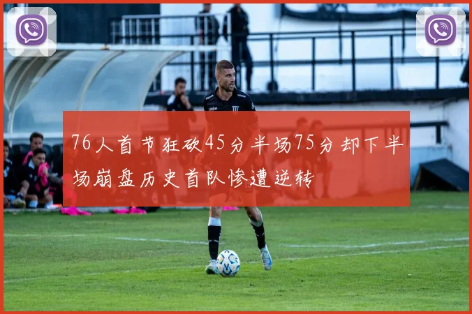 76人首节狂砍45分半场75分却下半场崩盘历史首队惨遭逆转