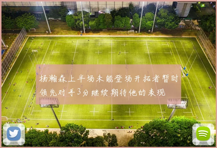杨瀚森上半场未能登场开拓者暂时领先对手3分继续期待他的表现