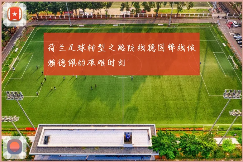 荷兰足球转型之路防线稳固锋线依赖德佩的艰难时刻