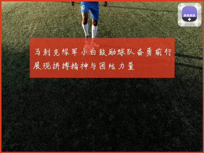 马刺克绿军小白鼓励球队奋勇前行展现拼搏精神与团结力量
