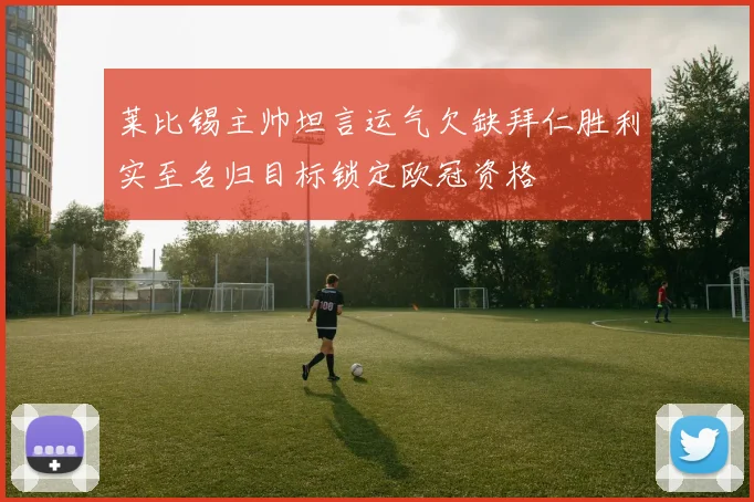 莱比锡主帅坦言运气欠缺拜仁胜利实至名归目标锁定欧冠资格