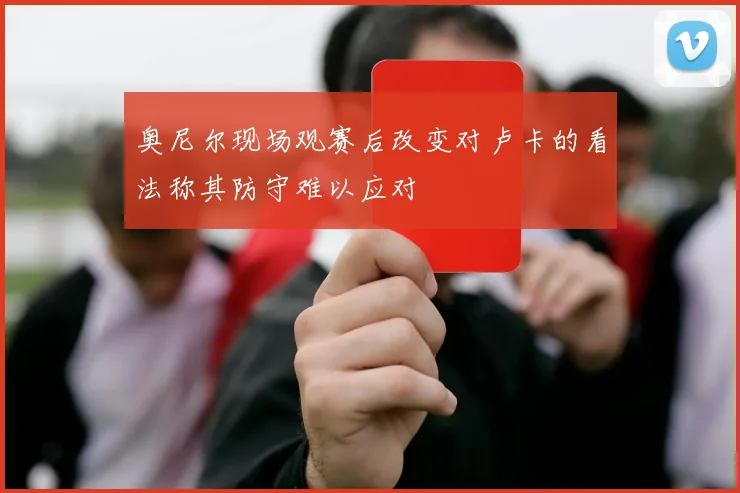 奥尼尔现场观赛后改变对卢卡的看法称其防守难以应对