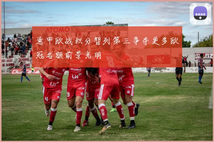 意甲欧战积分暂列第三争夺更多欧冠名额前景光明