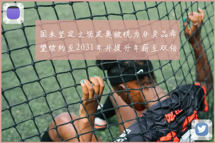 国米坚定立场皮奥被视为非卖品希望续约至2031年并提升年薪至双倍水平