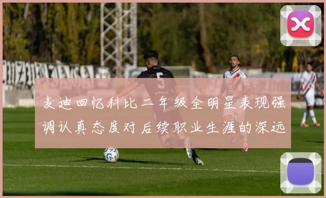 麦迪回忆科比二年级全明星表现强调认真态度对后续职业生涯的深远影响