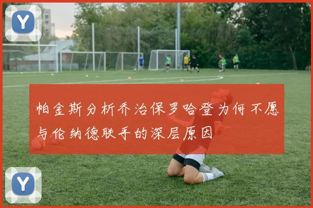 帕金斯分析乔治保罗哈登为何不愿与伦纳德联手的深层原因