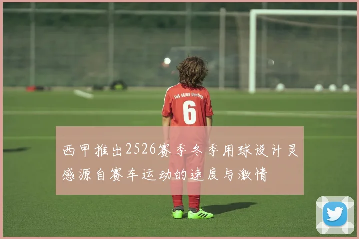 西甲推出2526赛季冬季用球设计灵感源自赛车运动的速度与激情