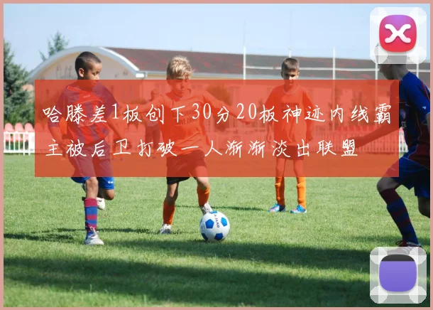 哈滕差1板创下30分20板神迹内线霸主被后卫打破一人渐渐淡出联盟