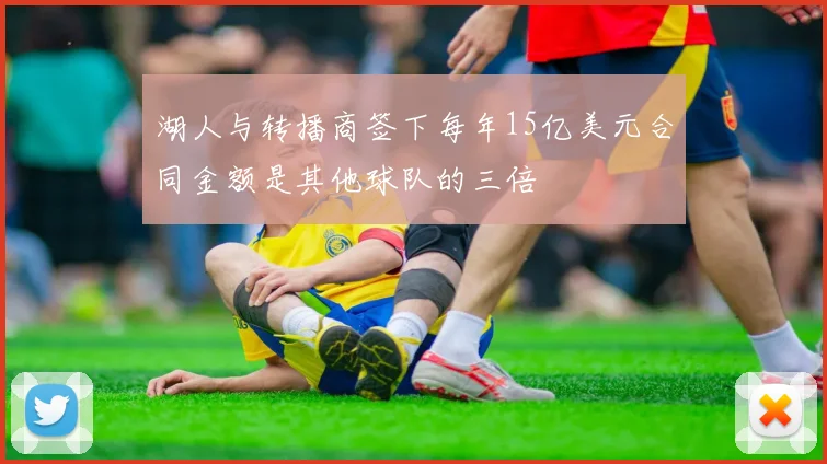 湖人与转播商签下每年15亿美元合同金额是其他球队的三倍
