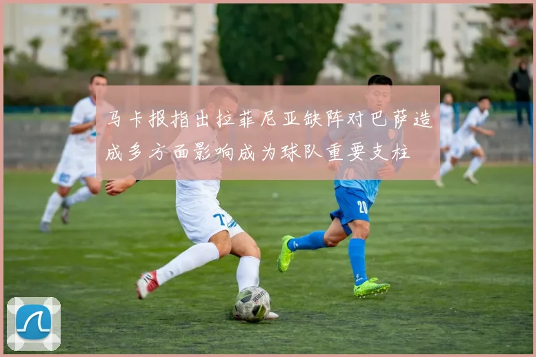马卡报指出拉菲尼亚缺阵对巴萨造成多方面影响成为球队重要支柱
