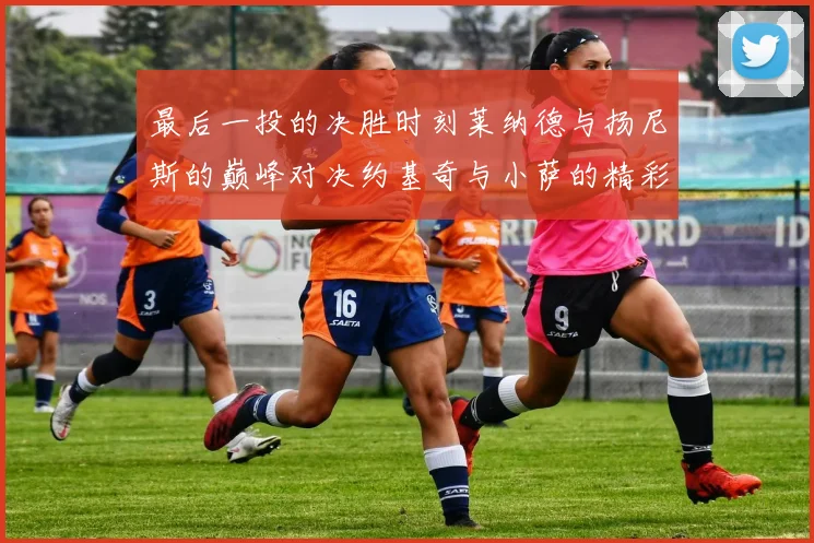 最后一投的决胜时刻莱纳德与扬尼斯的巅峰对决约基奇与小萨的精彩较量