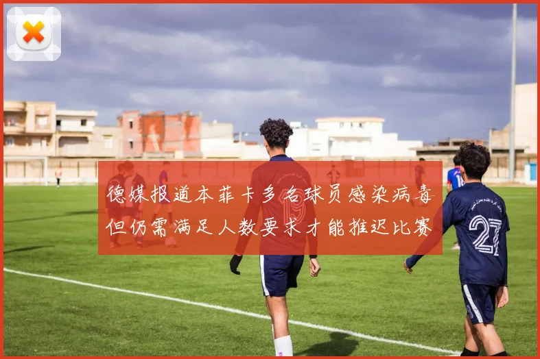 德媒报道本菲卡多名球员感染病毒但仍需满足人数要求才能推迟比赛