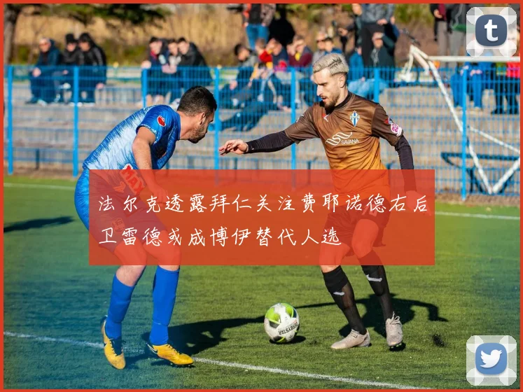 法尔克透露拜仁关注费耶诺德右后卫雷德或成博伊替代人选