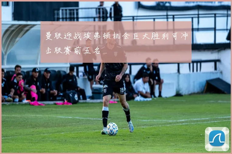 曼联迎战埃弗顿机会巨大胜利可冲击联赛前五名