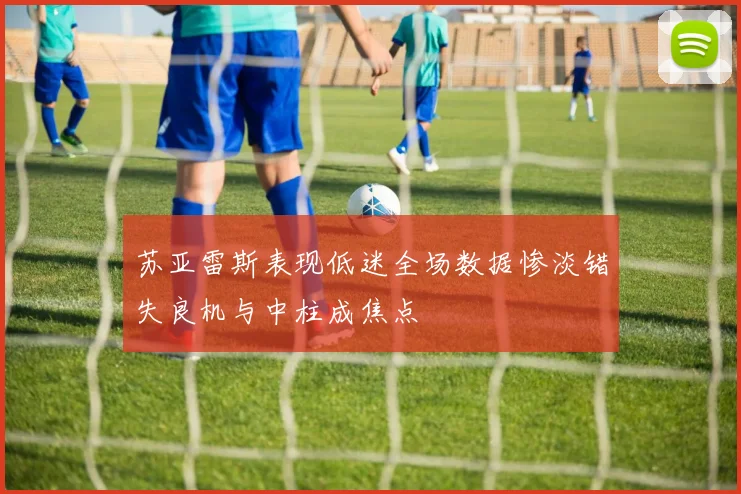 苏亚雷斯表现低迷全场数据惨淡错失良机与中柱成焦点