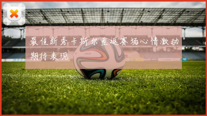最佳新秀卡斯尔重返赛场心情激动期待表现