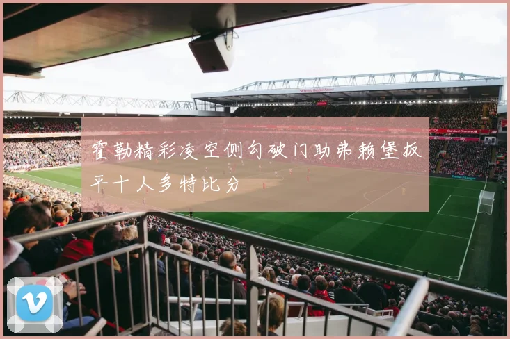 霍勒精彩凌空侧勾破门助弗赖堡扳平十人多特比分