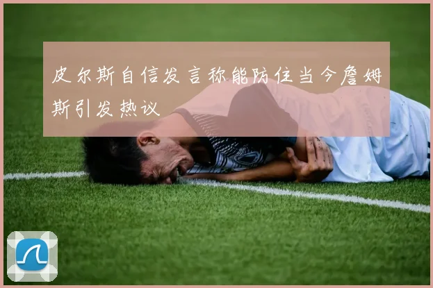 皮尔斯自信发言称能防住当今詹姆斯引发热议