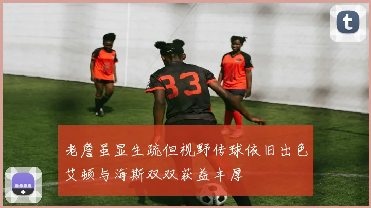 老詹虽显生疏但视野传球依旧出色艾顿与海斯双双获益丰厚