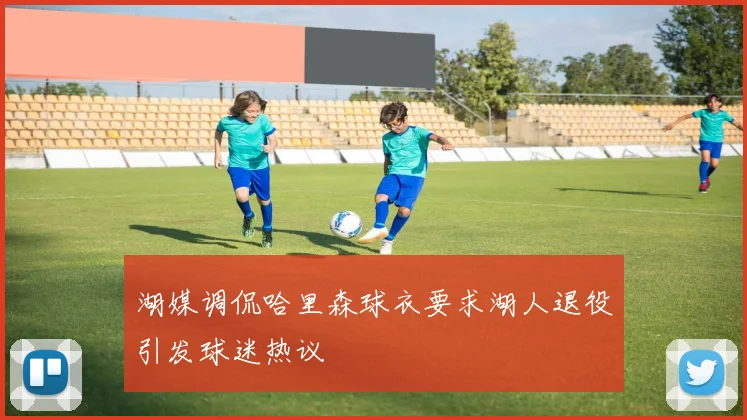湖媒调侃哈里森球衣要求湖人退役引发球迷热议