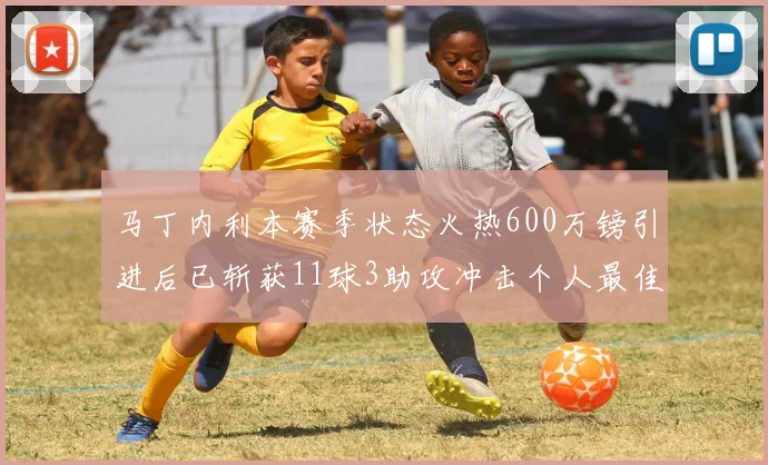 马丁内利本赛季状态火热600万镑引进后已斩获11球3助攻冲击个人最佳表现