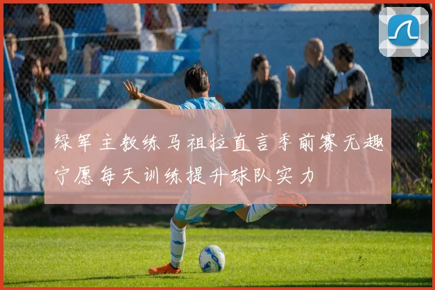 绿军主教练马祖拉直言季前赛无趣宁愿每天训练提升球队实力