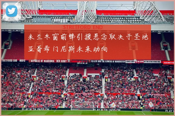 米兰冬窗前锋引援悬念取决于圣地亚哥希门尼斯未来动向