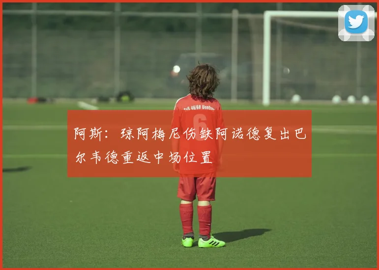 阿斯：琼阿梅尼伤缺阿诺德复出巴尔韦德重返中场位置