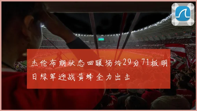 杰伦布朗状态回暖场均29分71板明日绿军迎战黄蜂全力出击