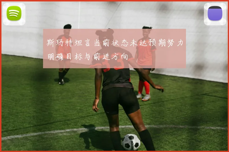 斯玛特坦言当前状态未达预期努力明确目标与前进方向