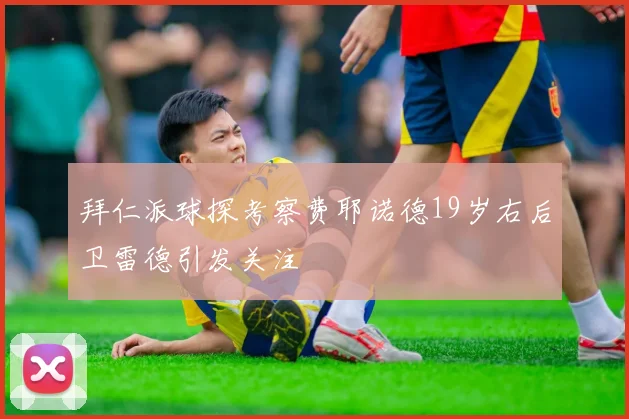 拜仁派球探考察费耶诺德19岁右后卫雷德引发关注