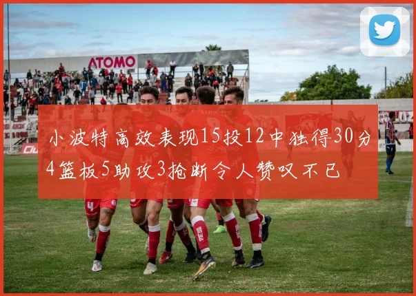 小波特高效表现15投12中独得30分4篮板5助攻3抢断令人赞叹不已