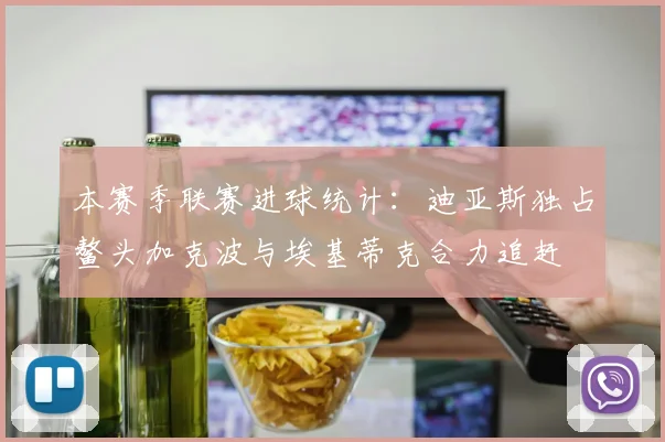 本赛季联赛进球统计：迪亚斯独占鳌头加克波与埃基蒂克合力追赶